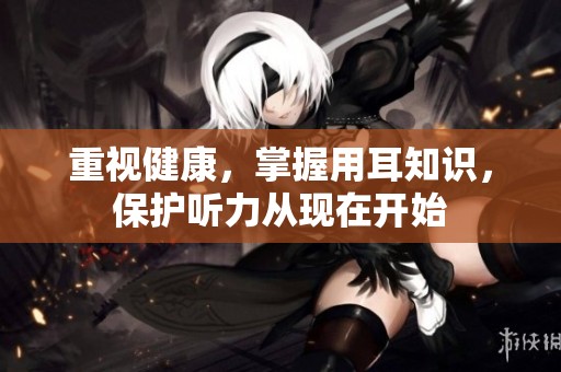 重视健康，掌握用耳知识，保护听力从现在开始