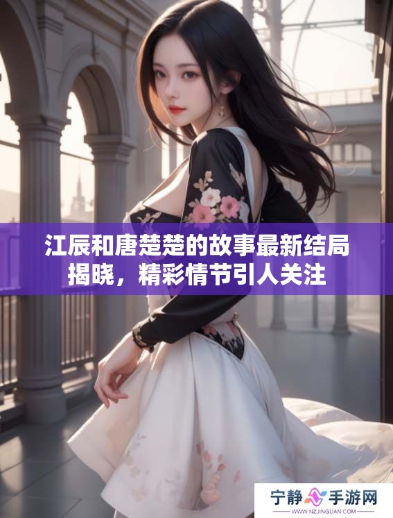 江辰和唐楚楚的故事最新结局揭晓，精彩情节引人关注