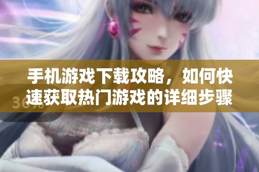 手机游戏下载攻略，如何快速获取热门游戏的详细步骤与技巧