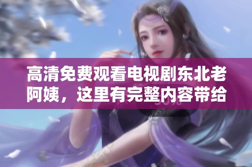 高清免费观看电视剧东北老阿姨，这里有完整内容带给你！