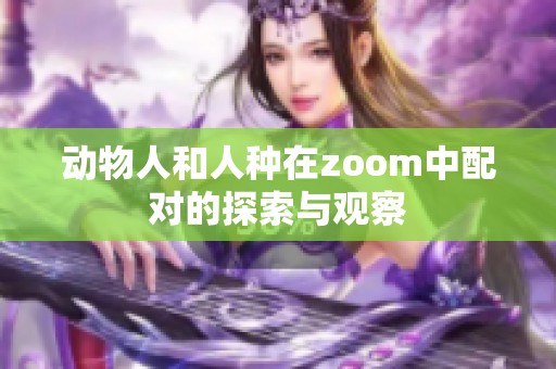 动物人和人种在zoom中配对的探索与观察