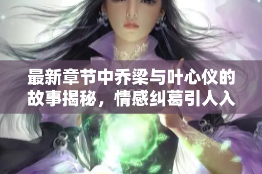 最新章节中乔梁与叶心仪的故事揭秘，情感纠葛引人入胜