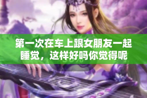第一次在车上跟女朋友一起睡觉，这样好吗你觉得呢