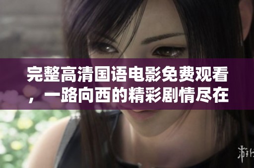 完整高清国语电影免费观看，一路向西的精彩剧情尽在其中。