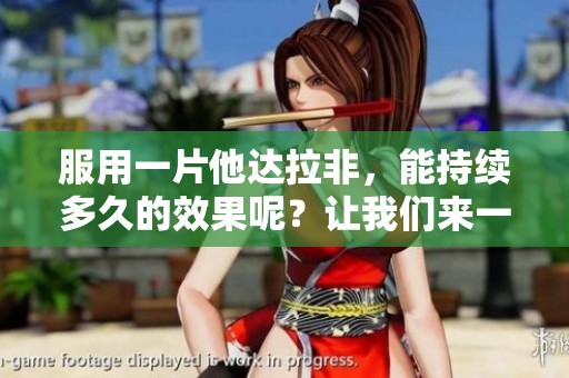 服用一片他达拉非，能持续多久的效果呢？让我们来一起探讨一下吧。