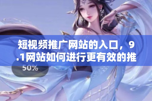 短视频推广网站的入口，9.1网站如何进行更有效的推广呢