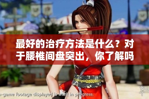 最好的治疗方法是什么？对于腰椎间盘突出，你了解吗？