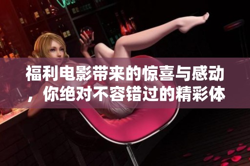福利电影带来的惊喜与感动，你绝对不容错过的精彩体验