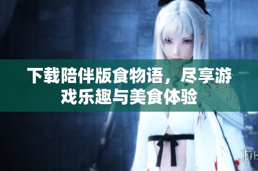 下载陪伴版食物语，尽享游戏乐趣与美食体验