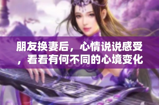 朋友换妻后，心情说说感受，看看有何不同的心境变化