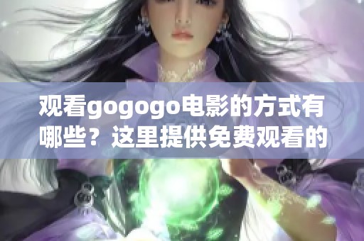 观看gogogo电影的方式有哪些？这里提供免费观看的信息与方法！