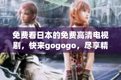 免费看日本的免费高清电视剧，快来gogogo，尽享精彩内容！