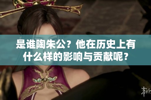 是谁陶朱公？他在历史上有什么样的影响与贡献呢？
