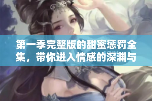 第一季完整版的甜蜜惩罚全集，带你进入情感的深渊与迷雾中