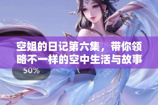 空姐的日记第六集，带你领略不一样的空中生活与故事