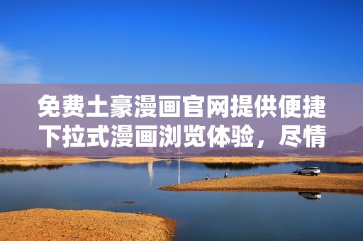 免费土豪漫画官网提供便捷下拉式漫画浏览体验，尽情享受土豪漫画的精彩内容