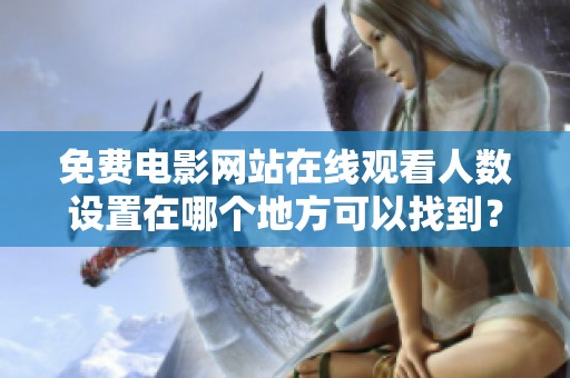 免费电影网站在线观看人数设置在哪个地方可以找到？