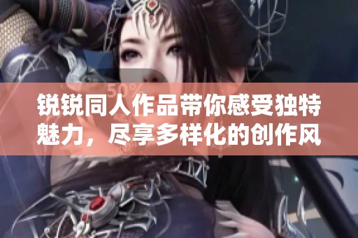 锐锐同人作品带你感受独特魅力，尽享多样化的创作风格与表达方式