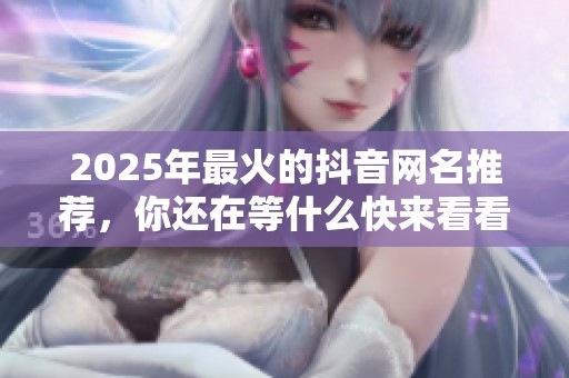 2025年最火的抖音网名推荐，你还在等什么快来看看吧
