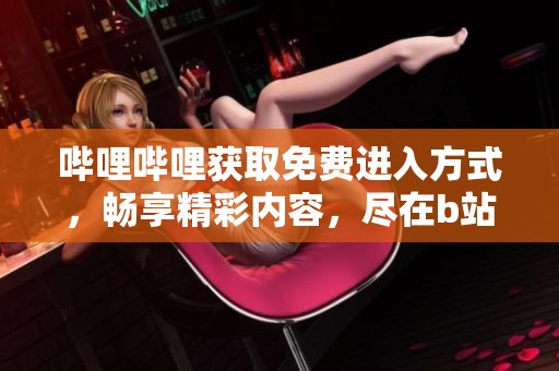 哔哩哔哩获取免费进入方式，畅享精彩内容，尽在b站等你来体验！