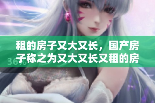 租的房子又大又长，国产房子称之为又大又长又租的房子是什么