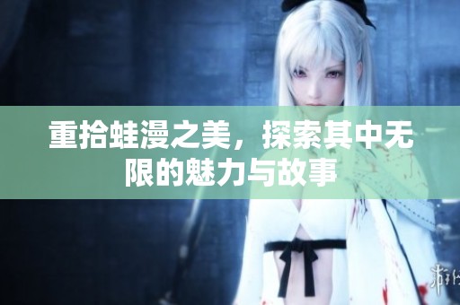 重拾蛙漫之美，探索其中无限的魅力与故事