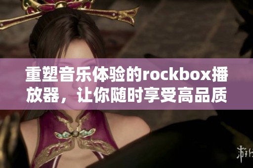 重塑音乐体验的rockbox播放器，让你随时享受高品质音效