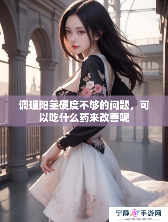 调理阳茎硬度不够的问题，可以吃什么药来改善呢