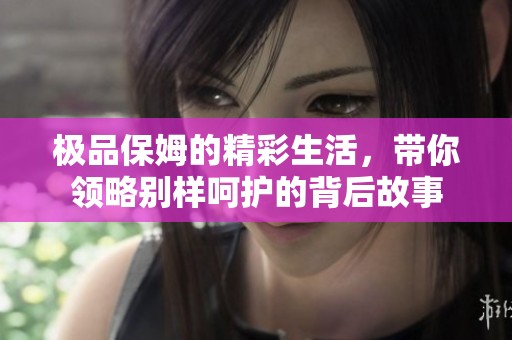 极品保姆的精彩生活，带你领略别样呵护的背后故事