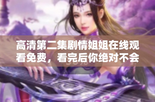 高清第二集剧情姐姐在线观看免费，看完后你绝对不会失望的！