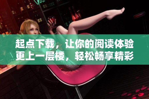 起点下载，让你的阅读体验更上一层楼，轻松畅享精彩内容