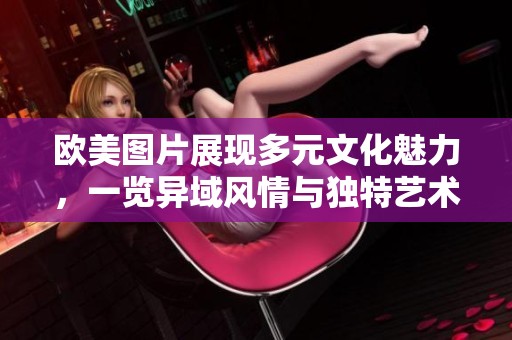 欧美图片展现多元文化魅力，一览异域风情与独特艺术表达