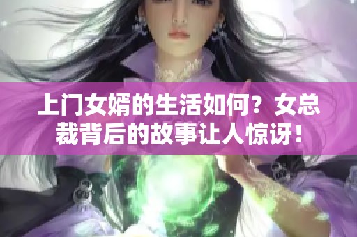 上门女婿的生活如何？女总裁背后的故事让人惊讶！