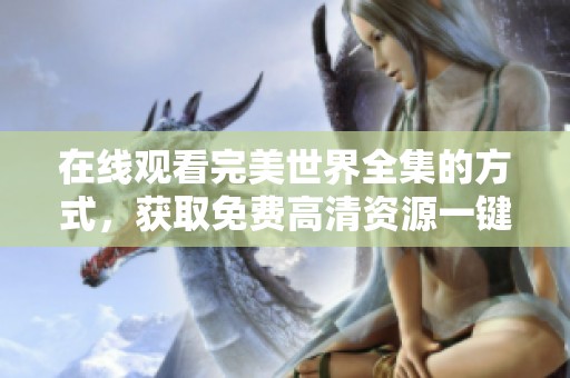 在线观看完美世界全集的方式，获取免费高清资源一键轻松观看