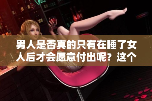 男人是否真的只有在睡了女人后才会愿意付出呢？这个问题值得深思与探讨。