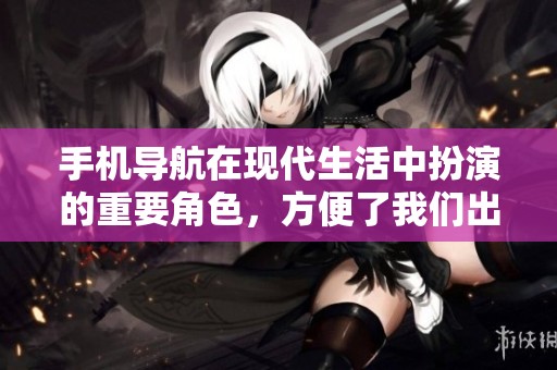 手机导航在现代生活中扮演的重要角色，方便了我们出行的每一步。