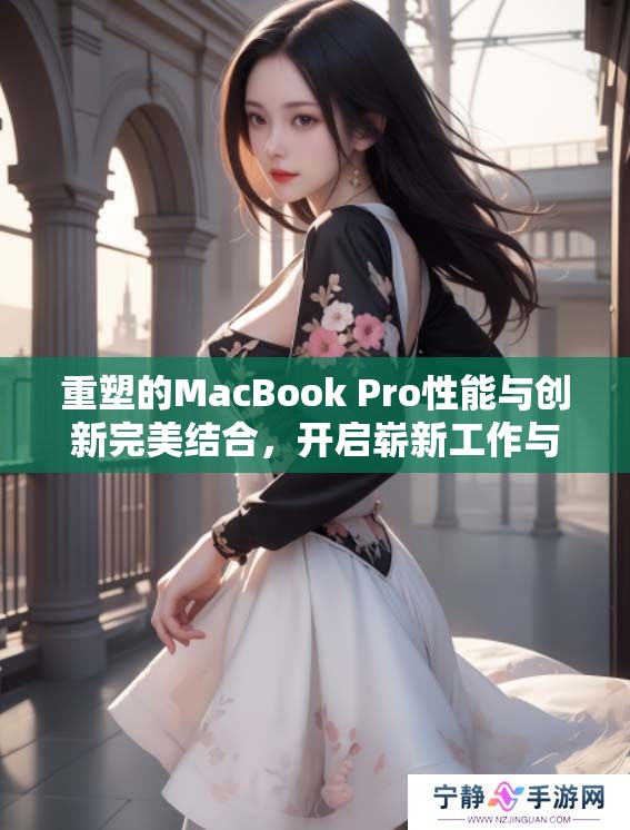 重塑的MacBook Pro性能与创新完美结合，开启崭新工作与创作体验