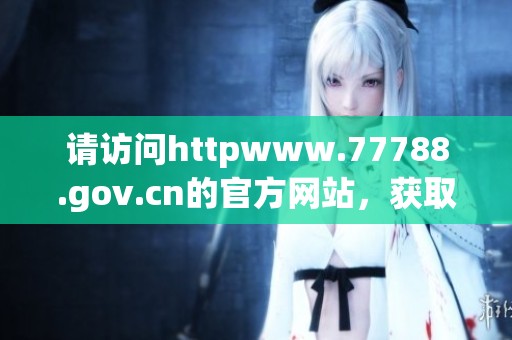 请访问httpwww.77788.gov.cn的官方网站，获取更多相关信息和服务内容