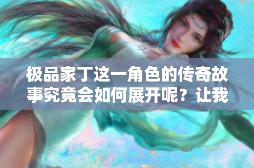 极品家丁这一角色的传奇故事究竟会如何展开呢？让我们一起走进这部小说的精彩世界。