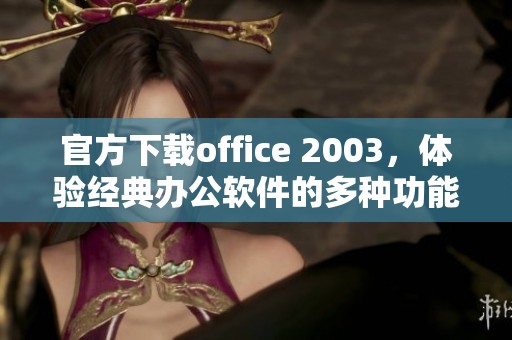 官方下载office 2003，体验经典办公软件的多种功能与便利性