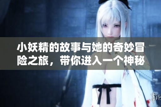 小妖精的故事与她的奇妙冒险之旅，带你进入一个神秘的梦幻世界