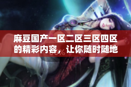 麻豆国产一区二区三区四区的精彩内容，让你随时随地畅享每一刻！