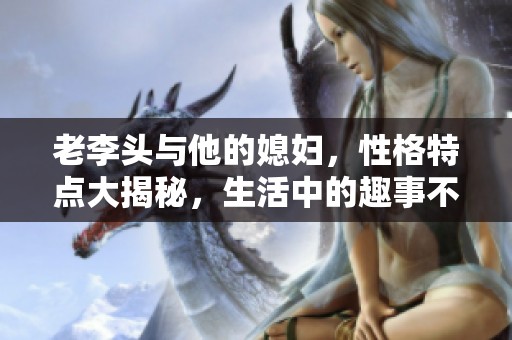 老李头与他的媳妇，性格特点大揭秘，生活中的趣事不断闪现