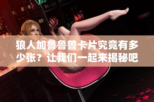 狼人加鲁鲁兽卡片究竟有多少张？让我们一起来揭秘吧！