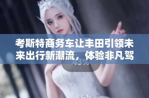 考斯特商务车让丰田引领未来出行新潮流，体验非凡驾驶乐趣与舒适性。