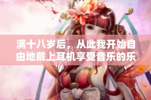 满十八岁后，从此我开始自由地戴上耳机享受音乐的乐趣