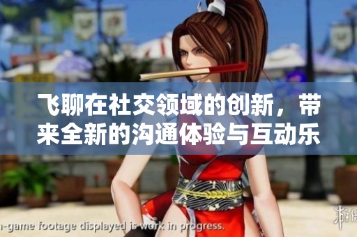 飞聊在社交领域的创新，带来全新的沟通体验与互动乐趣