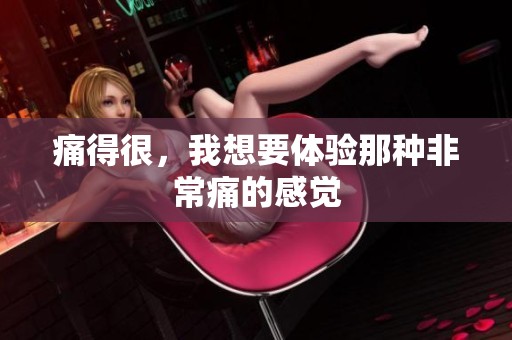 痛得很，我想要体验那种非常痛的感觉