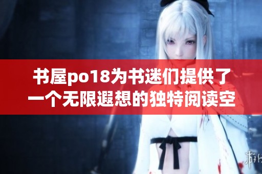 书屋po18为书迷们提供了一个无限遐想的独特阅读空间