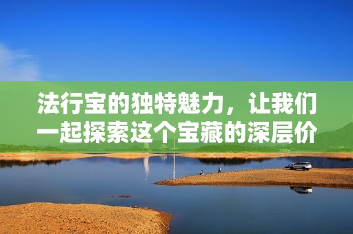 法行宝的独特魅力，让我们一起探索这个宝藏的深层价值